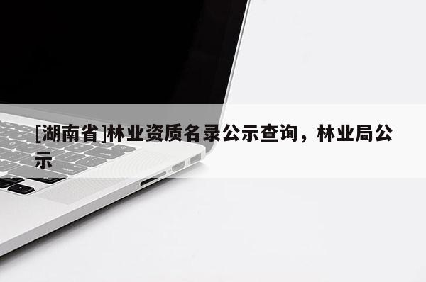 [湖南省]林業(yè)資質(zhì)名錄公示查詢，林業(yè)局公示