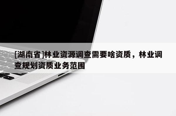 [湖南省]林業(yè)資源調(diào)查需要啥資質(zhì)，林業(yè)調(diào)查規(guī)劃資質(zhì)業(yè)務(wù)范圍