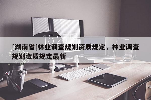 [湖南省]林業(yè)調(diào)查規(guī)劃資質(zhì)規(guī)定，林業(yè)調(diào)查規(guī)劃資質(zhì)規(guī)定最新