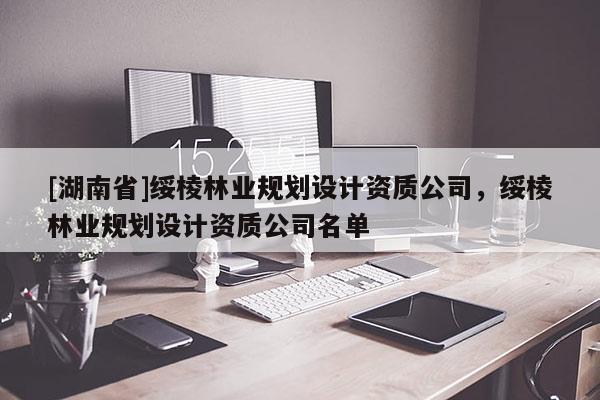 [湖南省]綏棱林業(yè)規(guī)劃設計資質公司，綏棱林業(yè)規(guī)劃設計資質公司名單