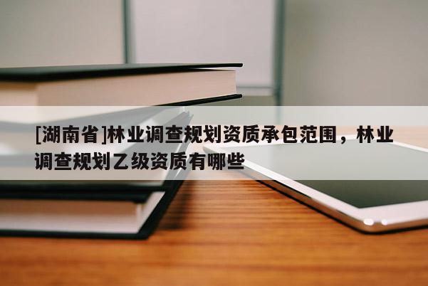 [湖南省]林業(yè)調(diào)查規(guī)劃資質(zhì)承包范圍，林業(yè)調(diào)查規(guī)劃乙級資質(zhì)有哪些