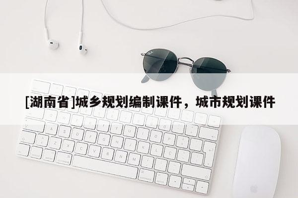 [湖南省]城鄉(xiāng)規(guī)劃編制課件，城市規(guī)劃課件