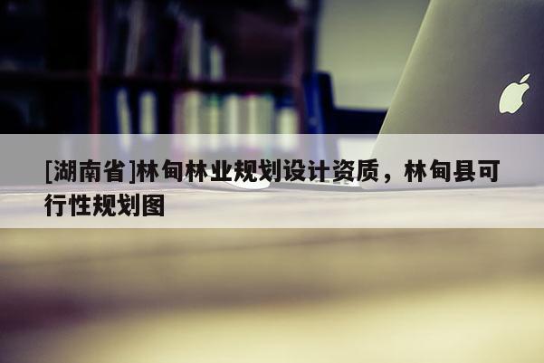 [湖南省]林甸林業(yè)規(guī)劃設(shè)計資質(zhì)，林甸縣可行性規(guī)劃圖