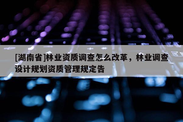 [湖南省]林業(yè)資質(zhì)調(diào)查怎么改革，林業(yè)調(diào)查設計規(guī)劃資質(zhì)管理規(guī)定告