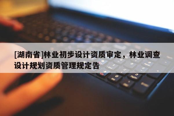 [湖南省]林業(yè)初步設(shè)計資質(zhì)審定，林業(yè)調(diào)查設(shè)計規(guī)劃資質(zhì)管理規(guī)定告