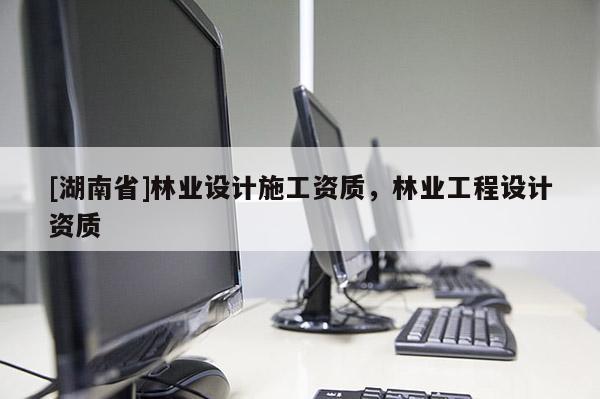 [湖南省]林業(yè)設計施工資質(zhì)，林業(yè)工程設計資質(zhì)