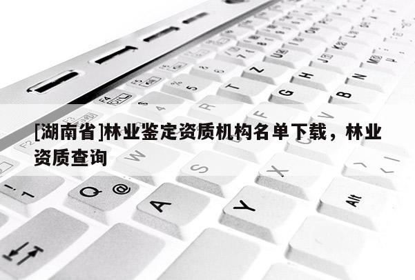 [湖南省]林業(yè)鑒定資質機構名單下載，林業(yè)資質查詢