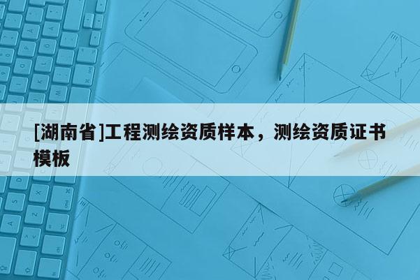 [湖南省]工程測(cè)繪資質(zhì)樣本，測(cè)繪資質(zhì)證書模板