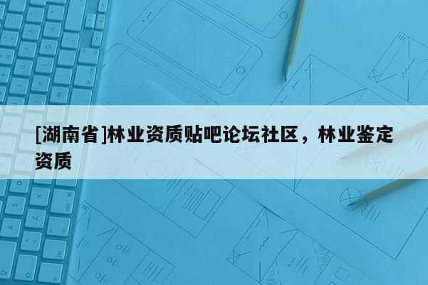 [湖南省]林業(yè)資質(zhì)貼吧論壇社區(qū)，林業(yè)鑒定資質(zhì)