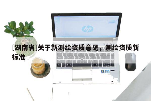 [湖南省]關(guān)于新測(cè)繪資質(zhì)意見，測(cè)繪資質(zhì)新標(biāo)準(zhǔn)