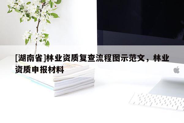 [湖南省]林業(yè)資質(zhì)復(fù)查流程圖示范文，林業(yè)資質(zhì)申報材料