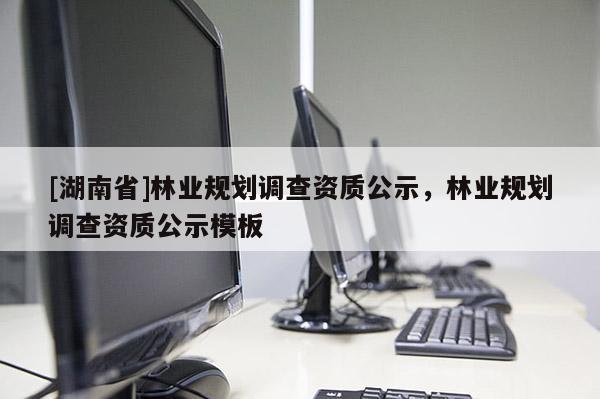 [湖南省]林業(yè)規(guī)劃調(diào)查資質(zhì)公示，林業(yè)規(guī)劃調(diào)查資質(zhì)公示模板