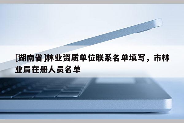 [湖南省]林業(yè)資質(zhì)單位聯(lián)系名單填寫，市林業(yè)局在冊人員名單