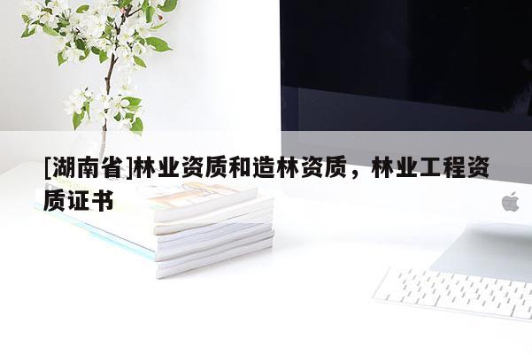 [湖南省]林業(yè)資質(zhì)和造林資質(zhì)，林業(yè)工程資質(zhì)證書