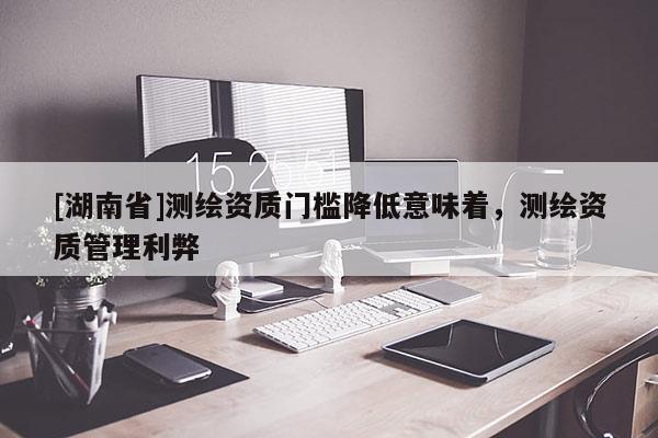 [湖南省]測繪資質(zhì)門檻降低意味著，測繪資質(zhì)管理利弊