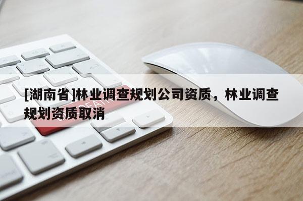 [湖南省]林業(yè)調查規(guī)劃公司資質，林業(yè)調查規(guī)劃資質取消