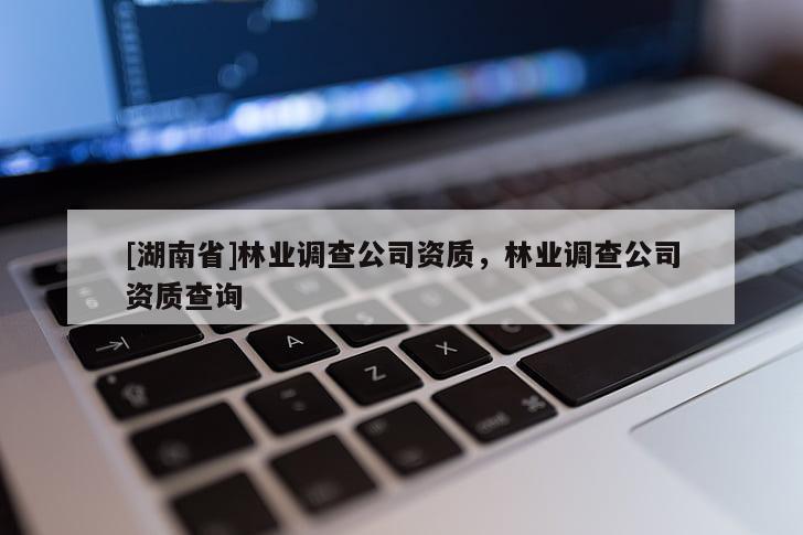 [湖南省]林業(yè)調(diào)查公司資質(zhì)，林業(yè)調(diào)查公司資質(zhì)查詢