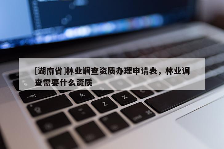 [湖南省]林業(yè)調查資質辦理申請表，林業(yè)調查需要什么資質