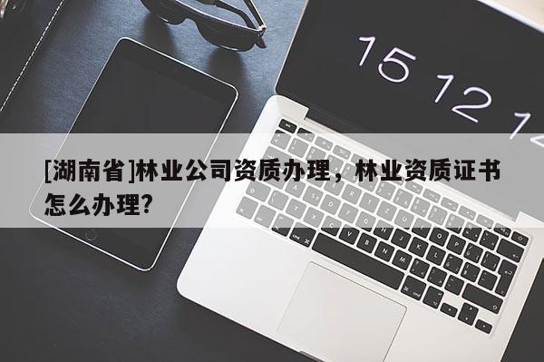 [湖南省]林業(yè)公司資質(zhì)辦理，林業(yè)資質(zhì)證書怎么辦理?