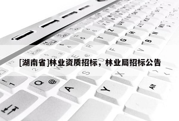 [湖南省]林業(yè)資質(zhì)招標(biāo)，林業(yè)局招標(biāo)公告