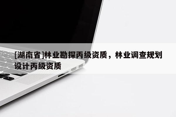 [湖南省]林業(yè)勘探丙級資質(zhì)，林業(yè)調(diào)查規(guī)劃設(shè)計(jì)丙級資質(zhì)