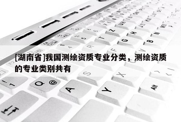 [湖南省]我國測繪資質(zhì)專業(yè)分類，測繪資質(zhì)的專業(yè)類別共有