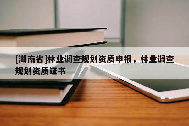 [湖南省]林業(yè)調(diào)查規(guī)劃資質(zhì)申報，林業(yè)調(diào)查規(guī)劃資質(zhì)證書