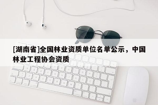 [湖南省]全國林業(yè)資質(zhì)單位名單公示，中國林業(yè)工程協(xié)會(huì)資質(zhì)