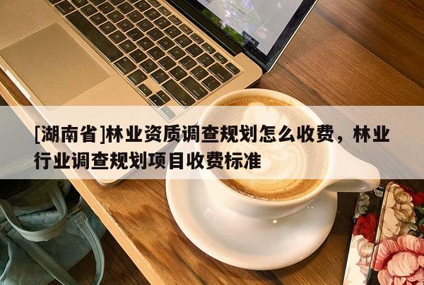 [湖南省]林業(yè)資質調查規(guī)劃怎么收費，林業(yè)行業(yè)調查規(guī)劃項目收費標準