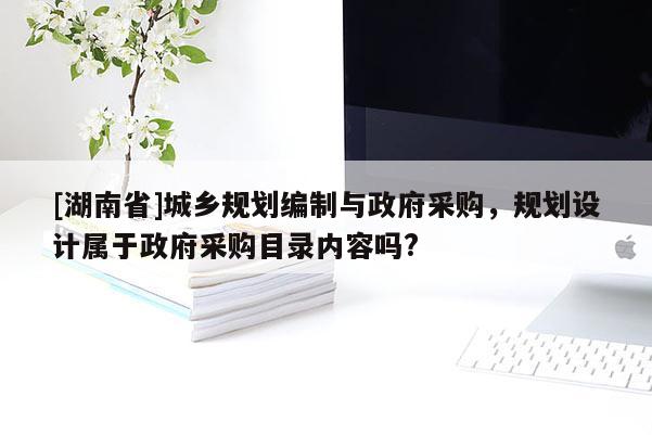 [湖南省]城鄉(xiāng)規(guī)劃編制與政府采購，規(guī)劃設(shè)計屬于政府采購目錄內(nèi)容嗎?