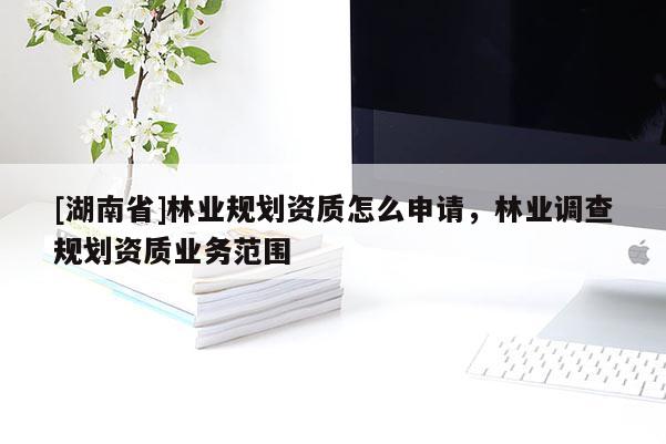 [湖南省]林業(yè)規(guī)劃資質(zhì)怎么申請(qǐng)，林業(yè)調(diào)查規(guī)劃資質(zhì)業(yè)務(wù)范圍