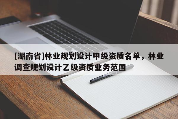 [湖南省]林業(yè)規(guī)劃設(shè)計(jì)甲級(jí)資質(zhì)名單，林業(yè)調(diào)查規(guī)劃設(shè)計(jì)乙級(jí)資質(zhì)業(yè)務(wù)范圍