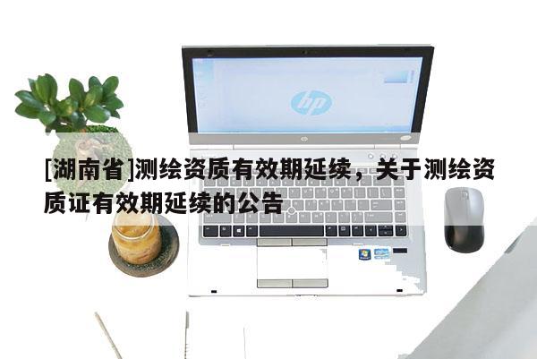 [湖南省]測繪資質(zhì)有效期延續(xù)，關于測繪資質(zhì)證有效期延續(xù)的公告