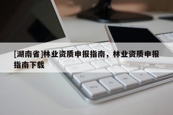 [湖南省]林業(yè)資質(zhì)申報(bào)指南，林業(yè)資質(zhì)申報(bào)指南下載