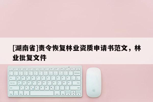 [湖南省]責(zé)令恢復(fù)林業(yè)資質(zhì)申請(qǐng)書范文，林業(yè)批復(fù)文件