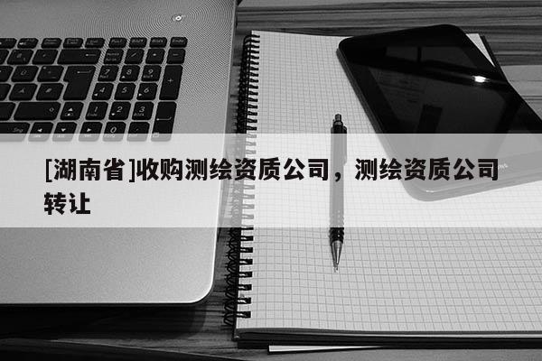 [湖南省]收購測(cè)繪資質(zhì)公司，測(cè)繪資質(zhì)公司轉(zhuǎn)讓