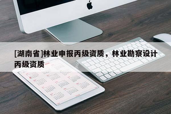 [湖南省]林業(yè)申報丙級資質(zhì)，林業(yè)勘察設(shè)計丙級資質(zhì)