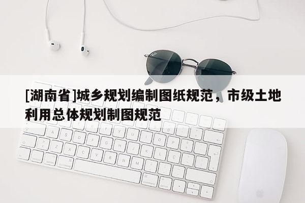 [湖南省]城鄉(xiāng)規(guī)劃編制圖紙規(guī)范，市級(jí)土地利用總體規(guī)劃制圖規(guī)范