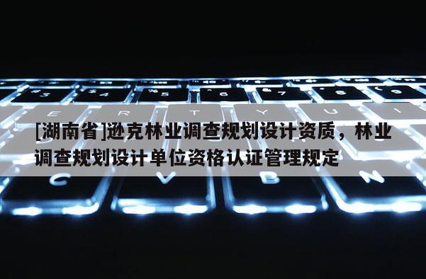 [湖南省]遜克林業(yè)調(diào)查規(guī)劃設(shè)計資質(zhì)，林業(yè)調(diào)查規(guī)劃設(shè)計單位資格認證管理規(guī)定