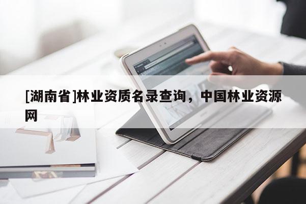 [湖南省]林業(yè)資質名錄查詢，中國林業(yè)資源網