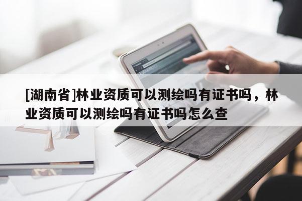 [湖南省]林業(yè)資質(zhì)可以測(cè)繪嗎有證書(shū)嗎，林業(yè)資質(zhì)可以測(cè)繪嗎有證書(shū)嗎怎么查