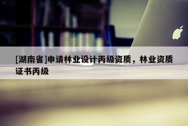 [湖南省]申請(qǐng)林業(yè)設(shè)計(jì)丙級(jí)資質(zhì)，林業(yè)資質(zhì)證書(shū)丙級(jí)