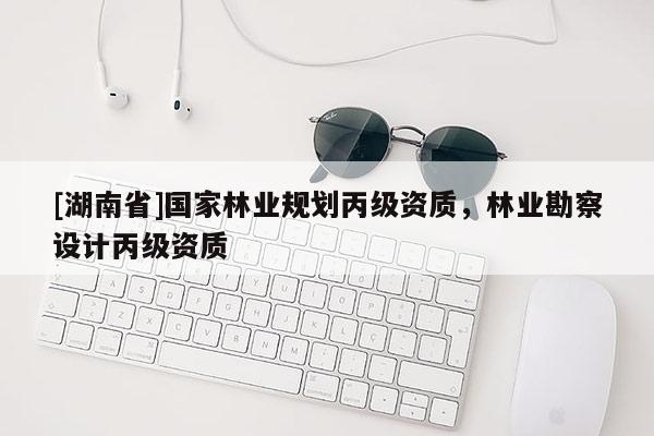 [湖南省]國家林業(yè)規(guī)劃丙級資質(zhì)，林業(yè)勘察設(shè)計丙級資質(zhì)