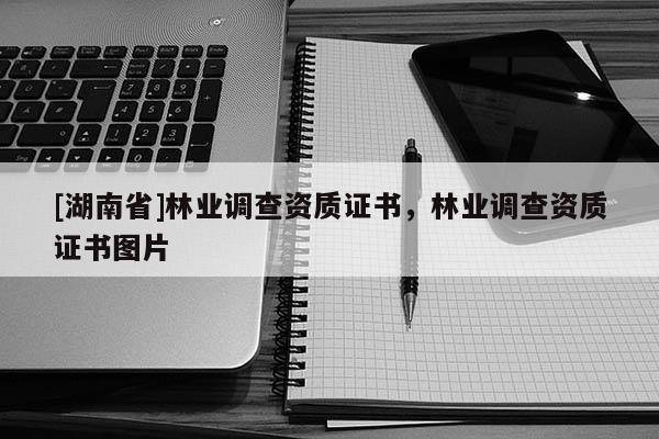 [湖南省]林業(yè)調(diào)查資質(zhì)證書，林業(yè)調(diào)查資質(zhì)證書圖片