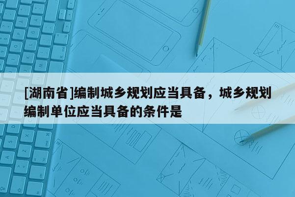 [湖南省]編制城鄉(xiāng)規(guī)劃應(yīng)當(dāng)具備，城鄉(xiāng)規(guī)劃編制單位應(yīng)當(dāng)具備的條件是