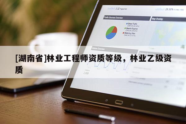 [湖南省]林業(yè)工程師資質(zhì)等級，林業(yè)乙級資質(zhì)