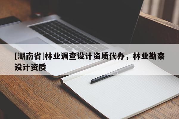 [湖南省]林業(yè)調(diào)查設(shè)計資質(zhì)代辦，林業(yè)勘察設(shè)計資質(zhì)