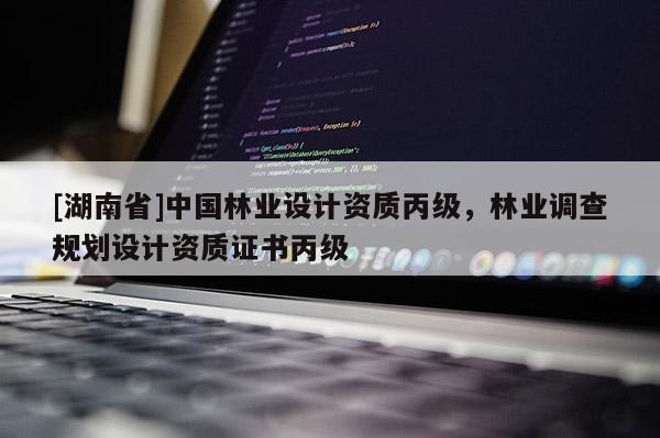 [湖南省]中國林業(yè)設(shè)計資質(zhì)丙級，林業(yè)調(diào)查規(guī)劃設(shè)計資質(zhì)證書丙級