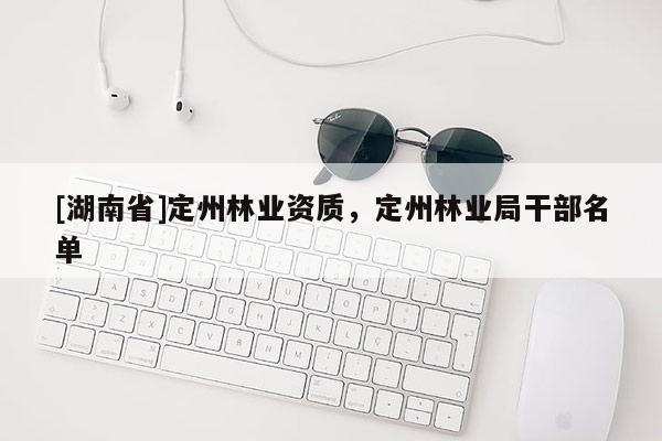 [湖南省]定州林業(yè)資質(zhì)，定州林業(yè)局干部名單