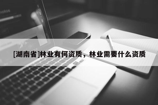 [湖南省]林業(yè)有何資質(zhì)，林業(yè)需要什么資質(zhì)